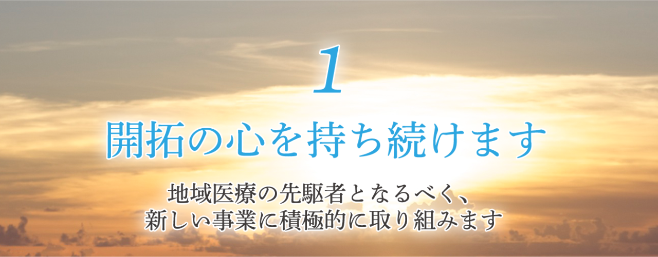 1 開拓の心を持ち続けます 地域医療の先駆者となるべく、新しい事業に積極的に取り組みます